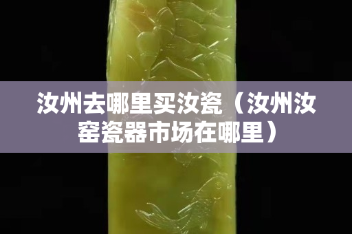 汝州去哪里買汝瓷（汝州汝窯瓷器市場在哪里）