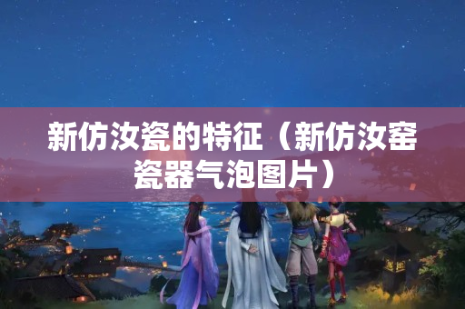新仿汝瓷的特征（新仿汝窯瓷器氣泡圖片）