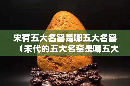 宋有五大名窯是哪五大名窯（宋代的五大名窯是哪五大）