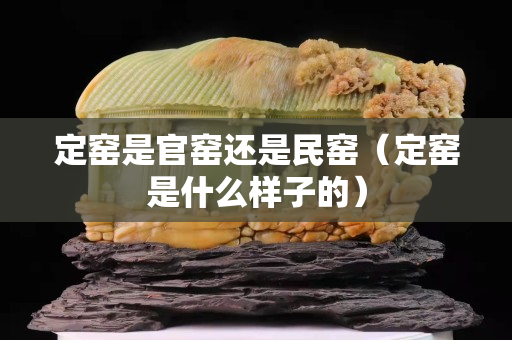 定窯是官窯還是民窯（定窯是什么樣子的）