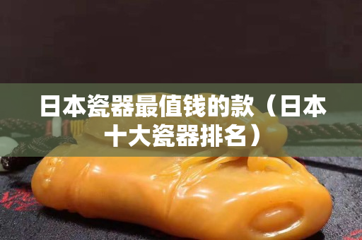 日本瓷器最值錢的款（日本十大瓷器排名）