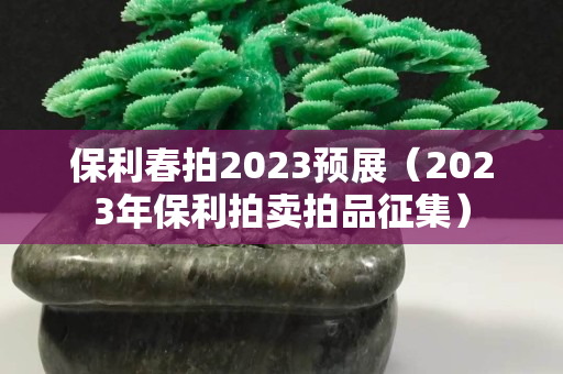 保利春拍2023預展（2023年保利拍賣拍品征集）