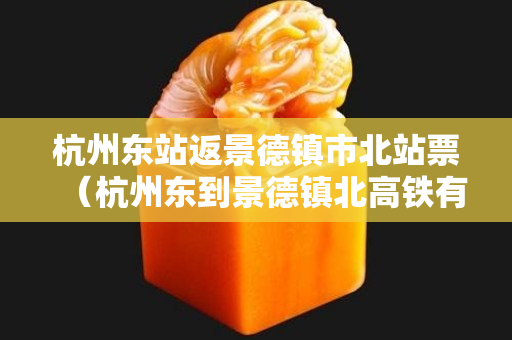 杭州東站返景德鎮市北站票（杭州東到景德鎮北高鐵有幾站）