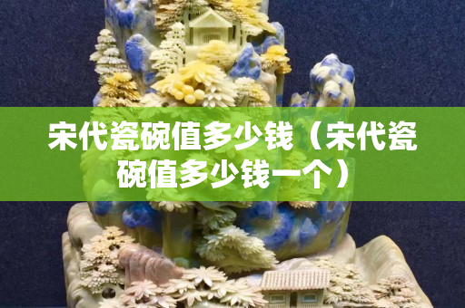 宋代瓷碗值多少錢(qián)（宋代瓷碗值多少錢(qián)一個(gè)）