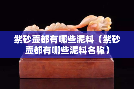 紫砂壺都有哪些泥料（紫砂壺都有哪些泥料名稱）