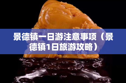 景德鎮一日游注意事項（景德鎮1日旅游攻略）