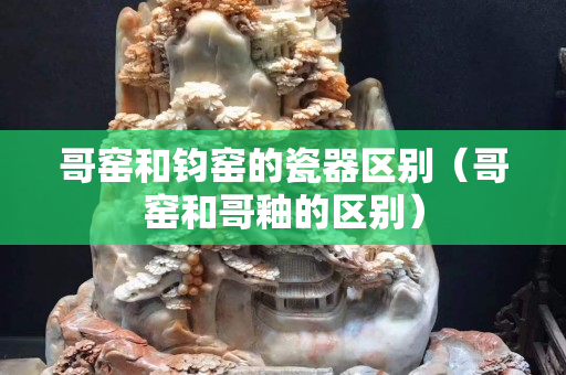哥窯和鈞窯的瓷器區別（哥窯和哥釉的區別）