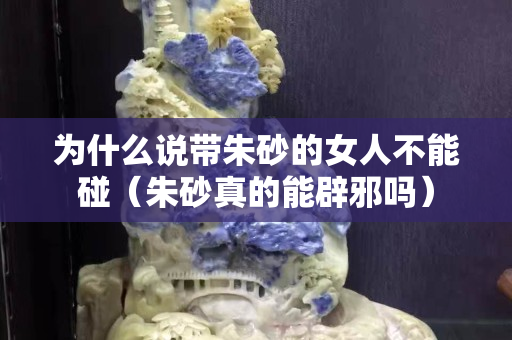 為什么說帶朱砂的女人不能碰（朱砂真的能辟邪嗎）