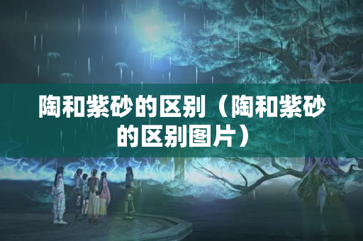 陶和紫砂的區(qū)別（陶和紫砂的區(qū)別圖片）