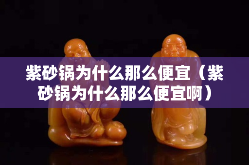 紫砂鍋為什么那么便宜（紫砂鍋為什么那么便宜啊）