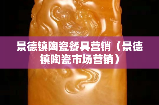景德鎮陶瓷餐具營銷（景德鎮陶瓷市場營銷）