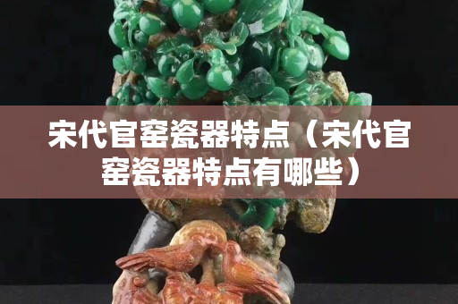 宋代官窯瓷器特點（宋代官窯瓷器特點有哪些）