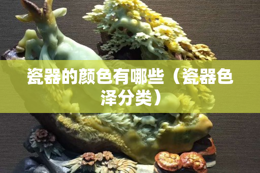 瓷器的顏色有哪些（瓷器色澤分類）