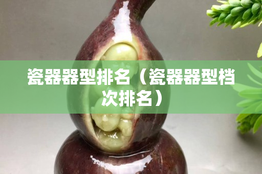 瓷器器型排名（瓷器器型檔次排名）