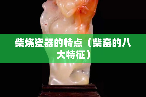 柴燒瓷器的特點(diǎn)（柴窯的八大特征）