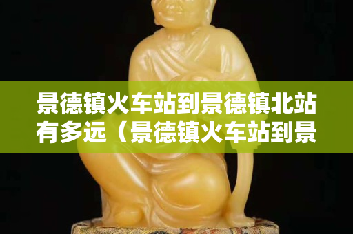 景德鎮火車站到景德鎮北站有多遠（景德鎮火車站到景德鎮北站有多遠距離）