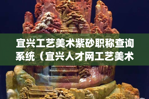 宜興工藝美術(shù)紫砂職稱查詢系統(tǒng)（宜興人才網(wǎng)工藝美術(shù)(紫砂)職稱查詢）