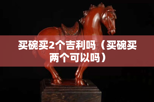 買碗買2個吉利嗎（買碗買兩個可以嗎）