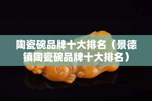 陶瓷碗品牌十大排名（景德鎮陶瓷碗品牌十大排名）