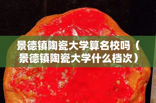 景德鎮陶瓷大學算名校嗎（景德鎮陶瓷大學什么檔次）