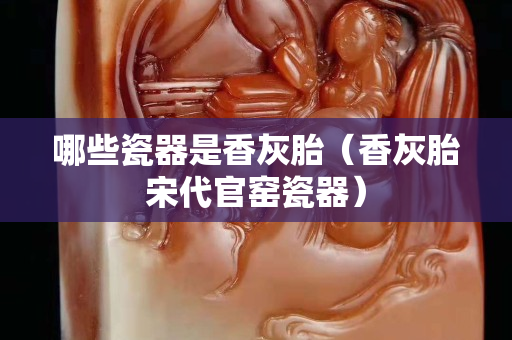 哪些瓷器是香灰胎（香灰胎宋代官窯瓷器）