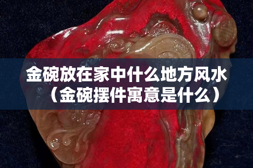 金碗放在家中什么地方風水（金碗擺件寓意是什么）