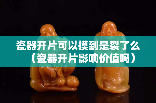 瓷器開片可以摸到是裂了么（瓷器開片影響價值嗎）