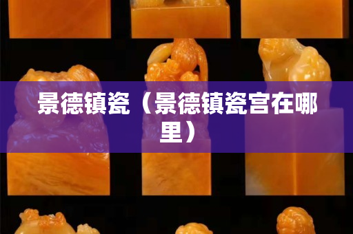 景德鎮瓷（景德鎮瓷宮在哪里）