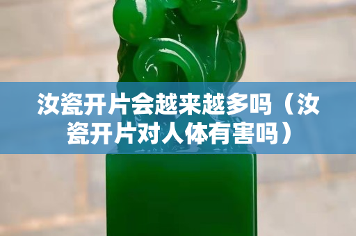 汝瓷開片會越來越多嗎（汝瓷開片對人體有害嗎）