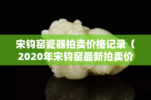 宋鈞窯瓷器拍賣價格記錄（2020年宋鈞窯最新拍賣價）