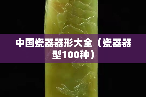 中國瓷器器形大全（瓷器器型100種）