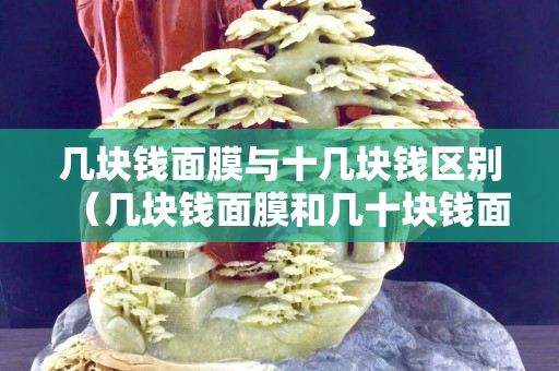 幾塊錢面膜與十幾塊錢區別（幾塊錢面膜和幾十塊錢面膜有區別嗎）