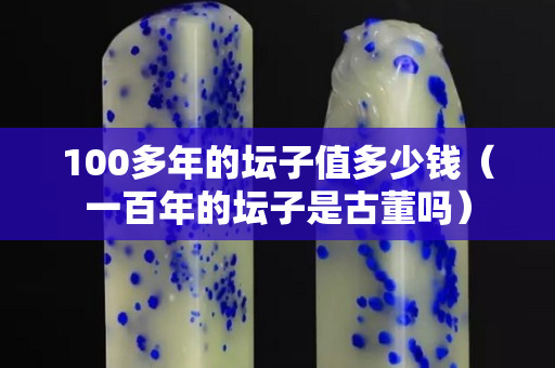 100多年的壇子值多少錢（一百年的壇子是古董嗎）