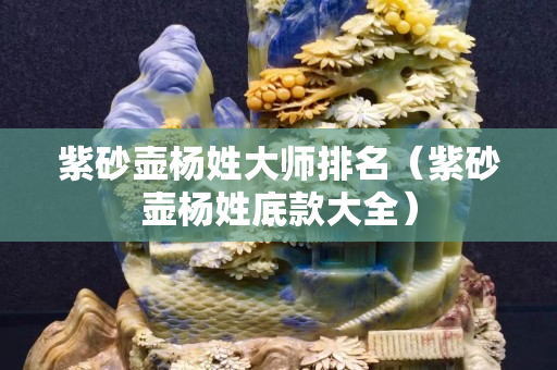 紫砂壺楊姓大師排名（紫砂壺楊姓底款大全）