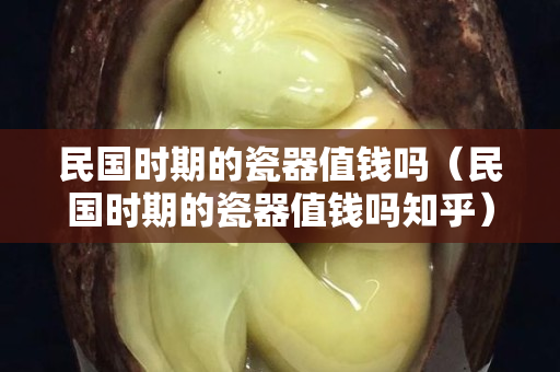 民國時期的瓷器值錢嗎（民國時期的瓷器值錢嗎知乎）