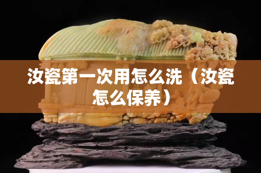 汝瓷第一次用怎么洗（汝瓷怎么保養）