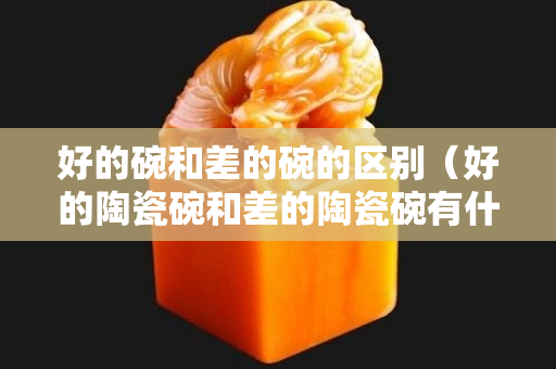 好的碗和差的碗的區別（好的陶瓷碗和差的陶瓷碗有什么區別）