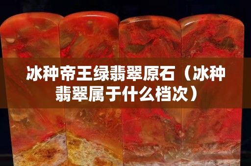 冰種帝王綠翡翠原石（冰種翡翠屬于什么檔次）
