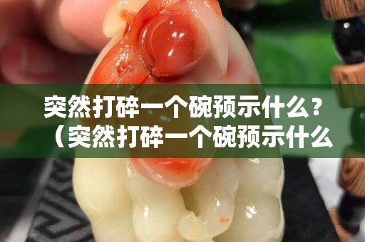 突然打碎一個碗預示什么？（突然打碎一個碗預示什么預兆）