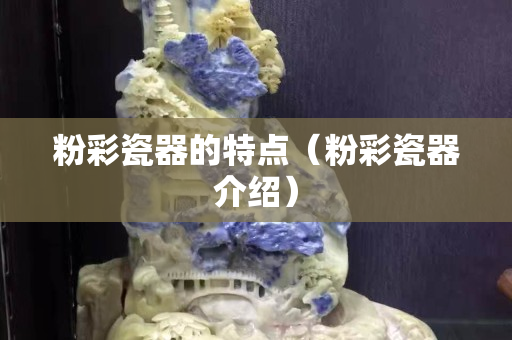 粉彩瓷器的特點(diǎn)（粉彩瓷器介紹）
