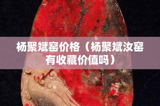 楊聚斌窯價格（楊聚斌汝窯有收藏價值嗎）