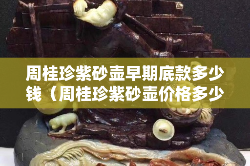 周桂珍紫砂壺早期底款多少錢（周桂珍紫砂壺價格多少）