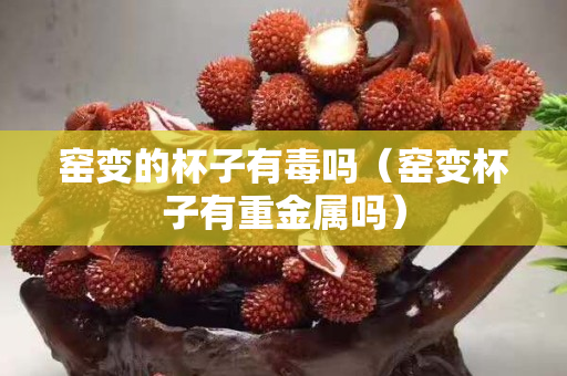 窯變的杯子有毒嗎（窯變杯子有重金屬嗎）