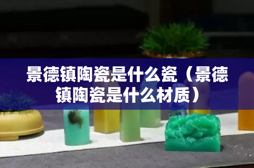 景德鎮陶瓷是什么瓷（景德鎮陶瓷是什么材質）