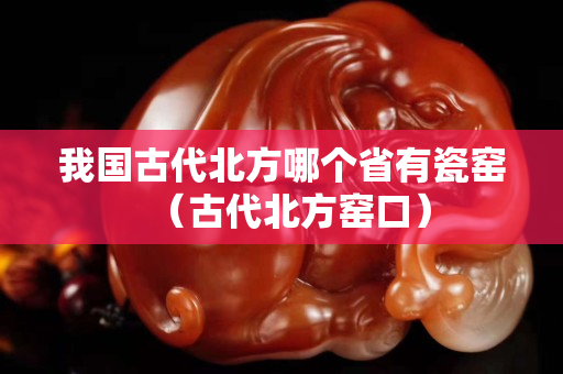我國古代北方哪個省有瓷窯（古代北方窯口）