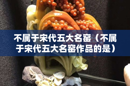 不屬于宋代五大名窯（不屬于宋代五大名窯作品的是）