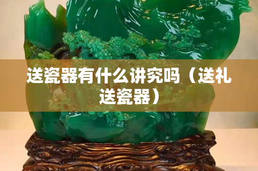 送瓷器有什么講究嗎（送禮送瓷器）