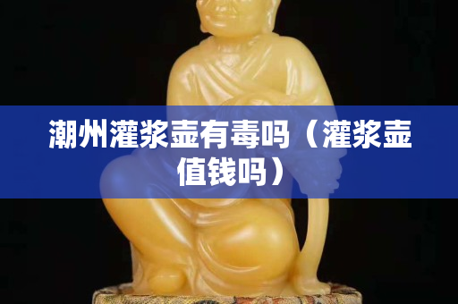 潮州灌漿壺有毒嗎（灌漿壺值錢嗎）