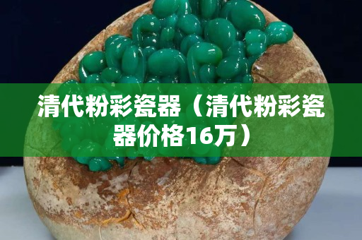 清代粉彩瓷器（清代粉彩瓷器價(jià)格16萬(wàn)）