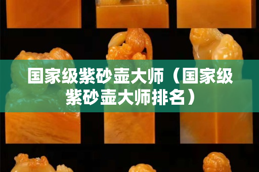國家級紫砂壺大師（國家級紫砂壺大師排名）